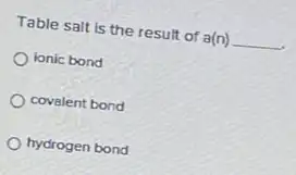 Table salt is the result of a(n) __
ionic bond
covalent bond
hydrogen bond