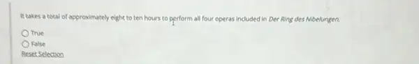 It takes a total of approximately eight to ten hours to perform all four operas included in Der Ring des Nibelungen.
True
False
Reset Selection