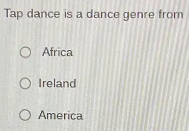 Tap dance is a dance genre from
Africa
Ireland
America