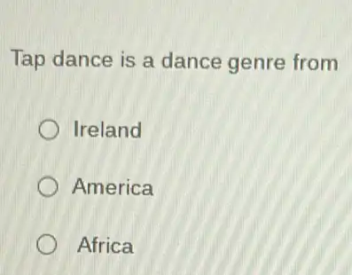 Tap dance is a dance genre from
Ireland
America
Africa