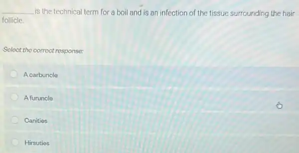 __ is the technical term for a boil and is an infection of the tissue surrounding the hair
follicle.
Select the correct response:
A carbuncle
A furuncle
Canities
Hirsuties