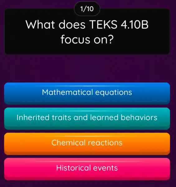 What does TEKS 4.10B
focus on?
Mathematica equations
Inherited traits and l learned behaviors
Chemical reactions
Historical events