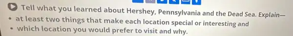 Tell what you learned about Hershey Pennsylvania and the Dead Sea. Explain-
at least two things that make each location special or interesting and
which location you would prefer to visit and why.