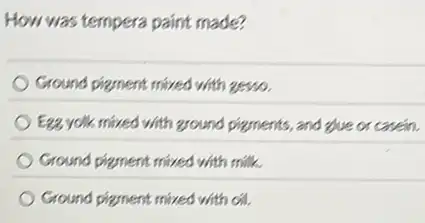 How was tempera paint made?
Ground pizment mived with gesso.
E28 yolk mived with ground pizments, and glue or casein.
Ground pizment mived with milk.
Ground pizment mived with oil.