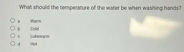 What should the temperature of the water be when washing hands?
a
Warm
b
Cold
c
Lukewarm
d
Hot