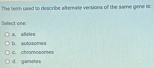 The term used to describe alternate versions of the same gene is:
Select one:
a. alleles
b. autosomes
c. chromosomes
d. gametes