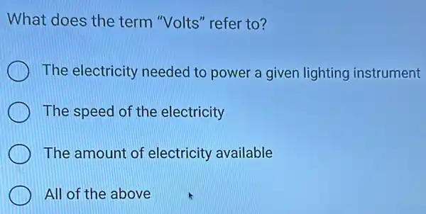 What does the term "Volts" refer to?
The electricity needed to power a given lighting instrument
The speed of the electricity
The amount of electricity available
All of the above