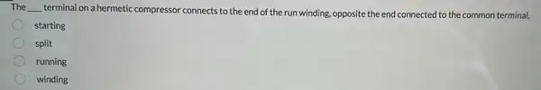 The __ terminal on a hermetic compressor connects to the end of the run winding, opposite the end connected to the common terminal.
starting
split
running
winding