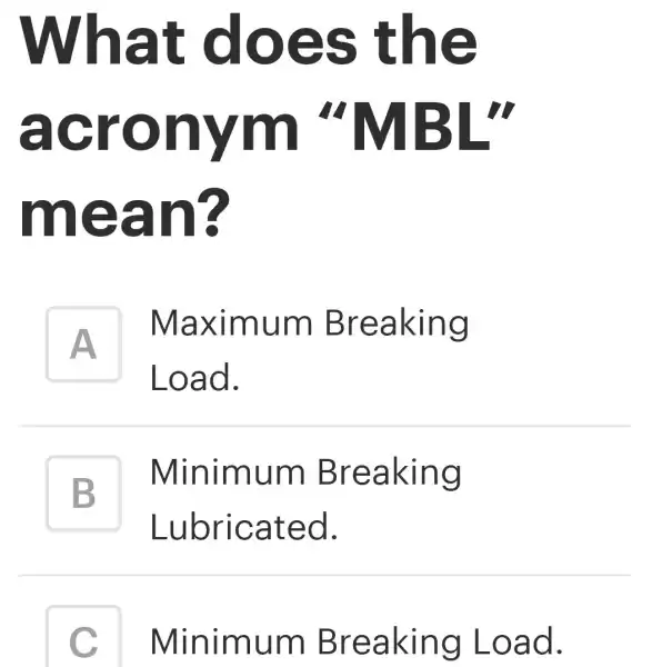 What does the
acronym "MBL"
mean?
A
Load.
Maximum Breaking
tradesman
B
Minimum Breaking
5
Lubricated.
C
v
Minimum Breaking Load.