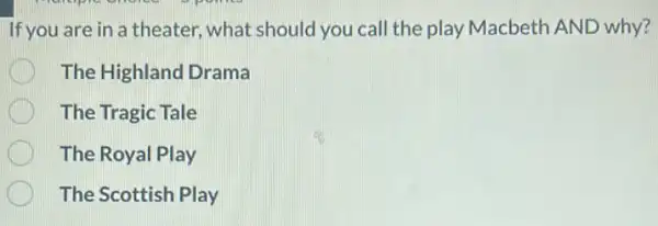 If you are in a theater, what should you call the play Macbeth AND why?
C The Highland Drama
The Tragic Tale
The Royal Play
The Scottish Play