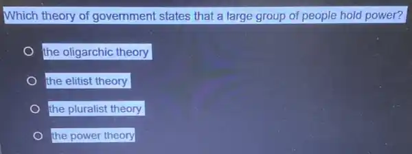 Which theory of government states that a large group of people hold power?
the oligarchic theory
the elitist theory
the pluralist theory
the power theory