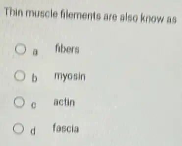 Thin muscle filements are also know as
a fibers
b myosin
c actin
d fascia