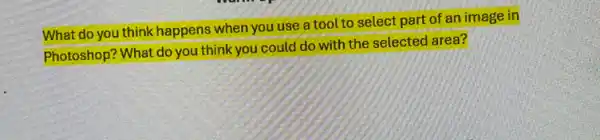 What do you think happens when you use a tool to select part of an image in
Photoshop? What do you think you could do with the selected area?