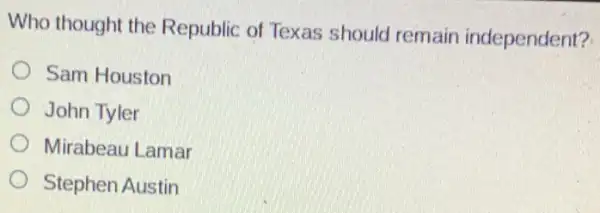 Who thought the Republic of Texas should remain independent?.
Sam Houston
John Tyler
Mirabeau Lamar
Stephen Austin