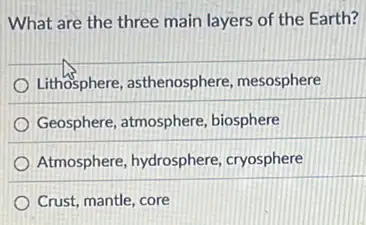 What are the three main layers of the Earth?
Lithosphere, asthenosphere , mesosphere
Geosphere, atmosphere biosphere
Atmosphere, hydrosphere cryosphere
Crust, mantle, core