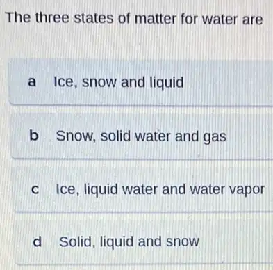 The three states of matter for water are
a Ice, snow and liquid
b Snow, solid water and gas
C Ice, liquid water and water vapor
d Solid, liquid and snow