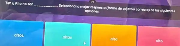 Tim y Rita no son __ Selecciono
la mejor respuesta (forma de adjetivo correcta) de las sigulentes
opciones.
altos.
altas
alto
alto