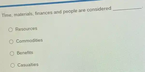 Time, materials finances and people are considered
__
Resources
Commodities
Benefits
Casualties