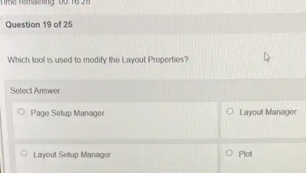 Time remaining: 00:16 zo
Question 19 of 25
Which tool is used to modify the Layout Properties?
Select Answer
Page Setup Manager
Layout Manager
Layout Setup Manager
Plot