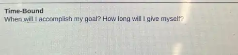 Time-Bound
When will I accomplish my goal? How long will I give myself?