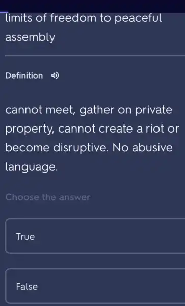 Timits of freedom to peaceful
assembly
Definition
cannot meet,gather on private
property,cannot create a riot or
become disruptive.. No abusive
language.
Choose the answer
True