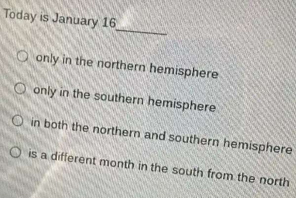 Today is January 16 __
only in the northern hemisphere
only in the southern hemisphere
in both the northern and southern hemisphere
is a different month in the south from the north