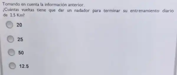 Tomando en cuenta la información anterior.
¿Cuántas vueltas tiene que dar un nadador para terminar su entrenamiento diario
de 2.5 Km?
20
25
50
12.5