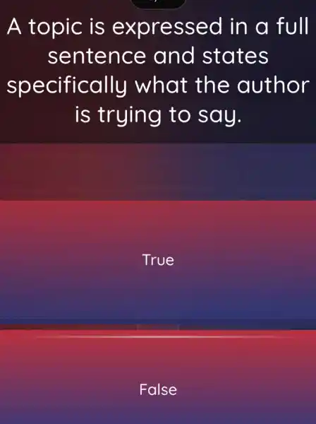 A topic is expressed in a full
sentence and states
specifically what the author
is trying to say.
True
False