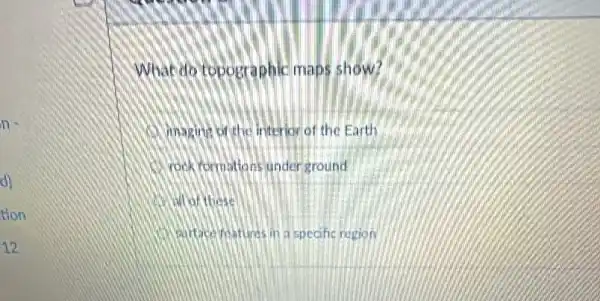 What do topographic maps show?
imaging of the interior of the Earth
rock formations under around
an of these
variace reatures in a specific region