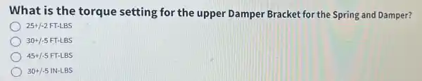 What is the torque setting for the upper Damper Bracket for the Spring and Damper?
25+/-2FT-LBS
30+/-5FT-LBS
45+/-5FT-LBS
30+/-5IN-LBS
