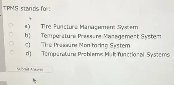 TPMS stands for:
a) Tire Puncture Management System
b) Temperature Pressure Management System
Tire Pressure Monitoring System
d) ) Temperature Problems Multifunctional Systems