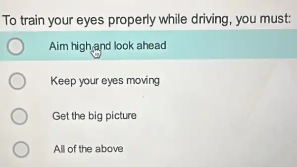 To train your eyes properly while driving, you must:
Aim high and look ahead
Keep your eyes moving
Get the big picture
All of the above