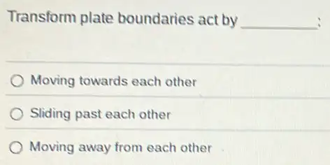 Transform plate boundaries act by __ :
Moving towards each other
Sliding past each other
Moving away from each other