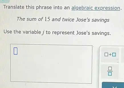 Translate this phrase into an algebraic expression.
The sum of 15 and twice Jose's savings
Use the variable j to represent Jose's savings.
square