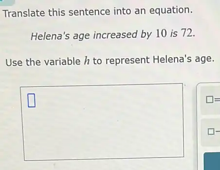 Translate this sentence into an equation.
Helena's age increased by 10 is 72.
Use the variable h to represent Helena's age.
square 
square