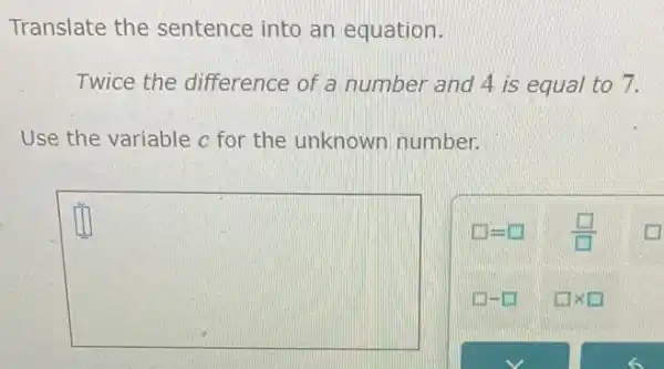 Translate the sentence into an equation.
Twice the difference of a number and 4 is equal to 7.
Use the variable c for the unknown number.
square