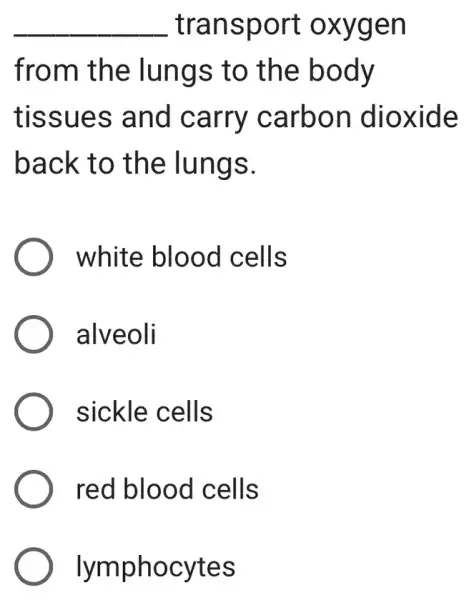 __ transport oxygen
from the lungs to the body
tissues and carry carbon dioxide
back to the lungs.
white blood cells
alveoli
sickle cells
red blood I cells
lymphocytes