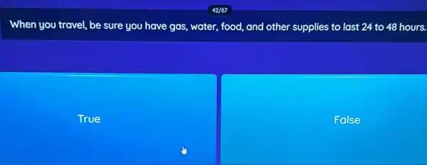 When you travel, be sure you have gas water, food, and other supplies to last 24 to 48 hours.
True
False