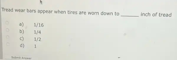 Tread wear bars appear when tires are worn down to
__ inch of tread
a) 1/16