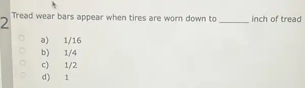 Tread wear bars appear when tires are worn down to __ inch of tread
a) 1/16
b) 1/4
1/2
d)1