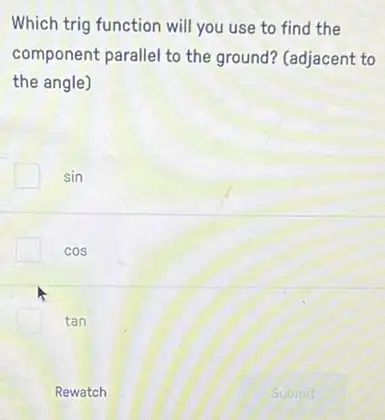 Which trig function will you use to find the
component parallel to the ground? (adjacent to
the angle)
sin
cos
tan
Rewatch