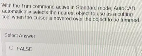 With the Trim command active in Standard mode AutoCAD
automatically selects the nearest object to use as a cutting
tool when the cursor is hovered over the object to be trimmed.
Select Answer
FALSE