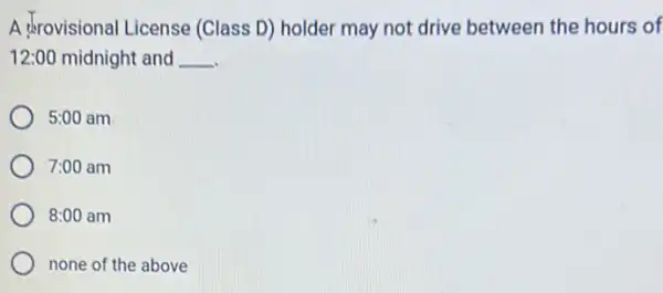 A trovisional License (Class D) holder may not drive between the hours of
12:00 midnight and __
) 5:00 am
7:00 am
8:00 am
none of the above