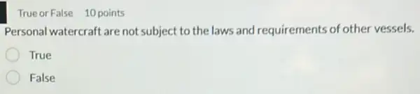 True or False 10 points
Personal watercraft are not subject to the laws and requirements of other vessels.
True
False
