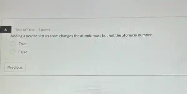 True or False 5 points
Adding a neutron to an atom changes the atomic mass but not the atomicm number.
True
False