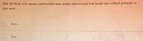 TRUE OR FALSE: Anti -slavery abolitionists were widely admired and only faced non-violent protests to
their work.
FALSE
TRUE