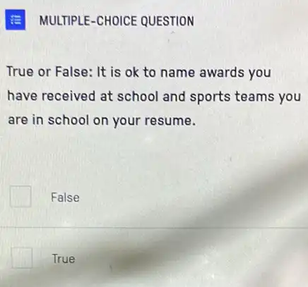 True or False: It is ok to name awards you
have received at school and sports teams you
are in school on your resume.
False
True