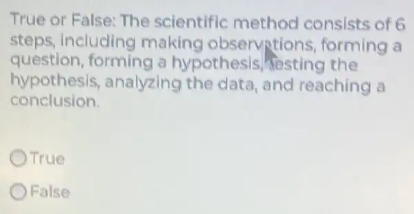 True or False: The scientific method consists of 6
steps, Including making observations forming a
question,forming a hypothesis festing the
hypothesis analyzing the data,and reaching a
conclusion.
OTrue
OFalse