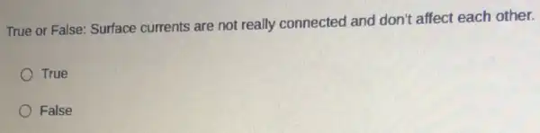 True or False: Surface currents are not really connected and don't affect each other.
True
False