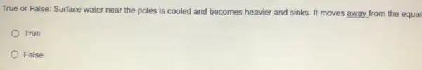 True or False: Surface water near the poles is cooled and becomes heavier and sinks. It moves away from the equat
True
False